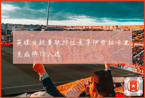 英媒分析曼联帅位竞争伊劳拉卡里克成热门人选