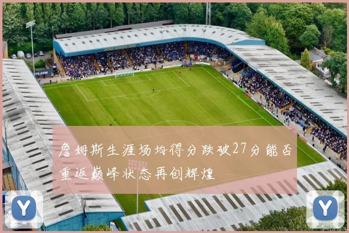 詹姆斯生涯场均得分跌破27分能否重返巅峰状态再创辉煌