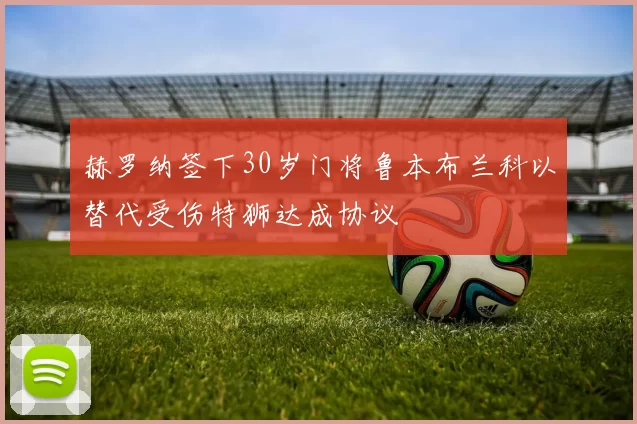 赫罗纳签下30岁门将鲁本布兰科以替代受伤特狮达成协议