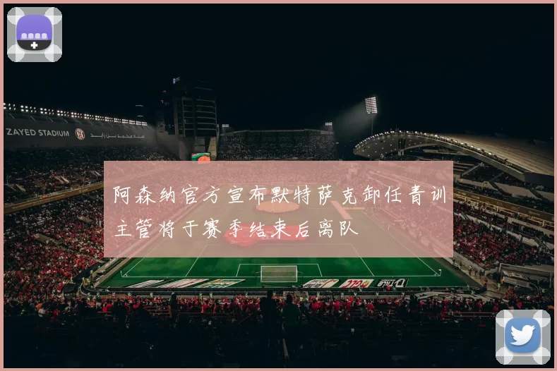 阿森纳官方宣布默特萨克卸任青训主管将于赛季结束后离队