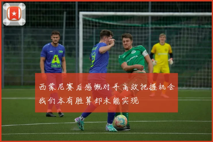西蒙尼赛后感慨对手高效把握机会我们本有胜算却未能实现