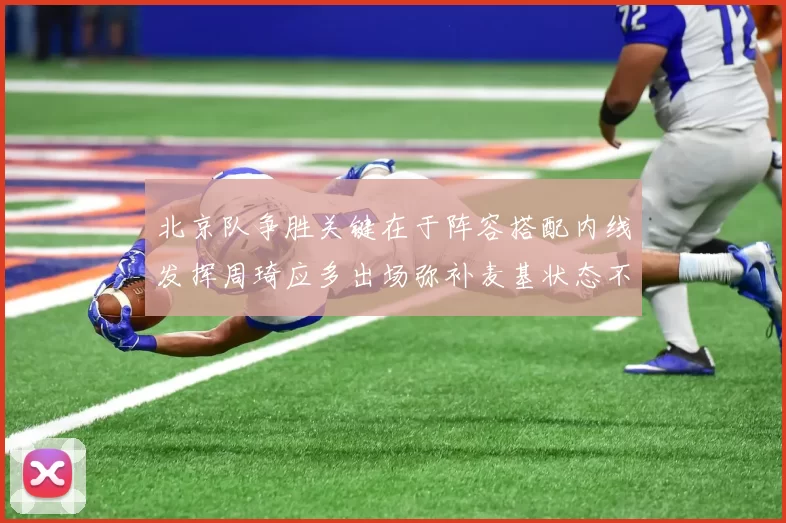 北京队争胜关键在于阵容搭配内线发挥周琦应多出场弥补麦基状态不足