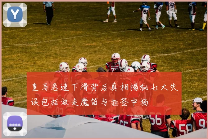 皇马急速下滑背后真相揭秘七大失误包括放走魔笛与拒签中场