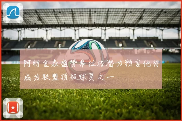 阿特金森盛赞弗拉格潜力预言他将成为联盟顶级球员之一