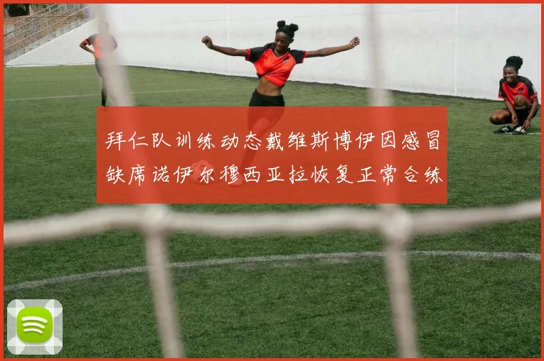 拜仁队训练动态戴维斯博伊因感冒缺席诺伊尔穆西亚拉恢复正常合练