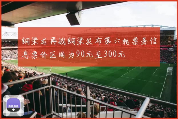 铜梁龙再战铜梁发布第六轮票务信息票价区间为90元至300元