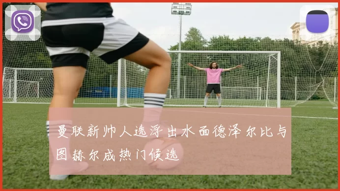 曼联新帅人选浮出水面德泽尔比与图赫尔成热门候选