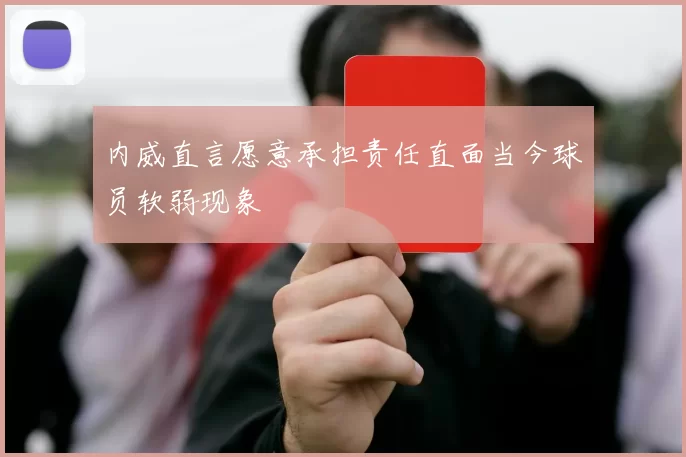 内威直言愿意承担责任直面当今球员软弱现象