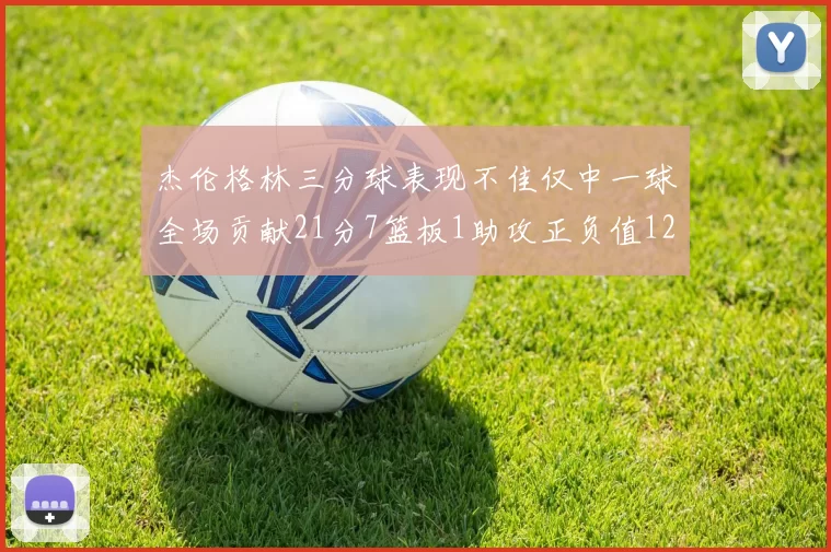 杰伦格林三分球表现不佳仅中一球全场贡献21分7篮板1助攻正负值12居全队最低