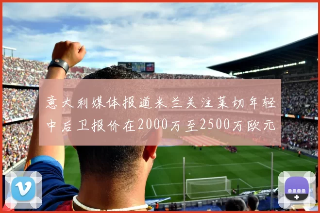 意大利媒体报道米兰关注莱切年轻中后卫报价在2000万至2500万欧元之间