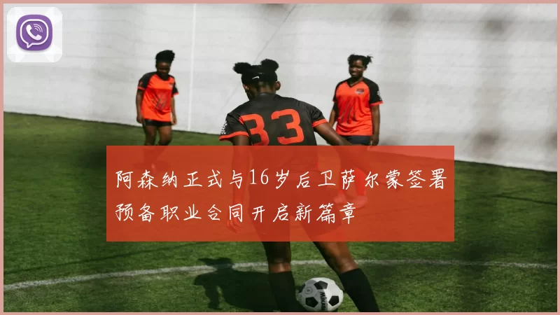 阿森纳正式与16岁后卫萨尔蒙签署预备职业合同开启新篇章