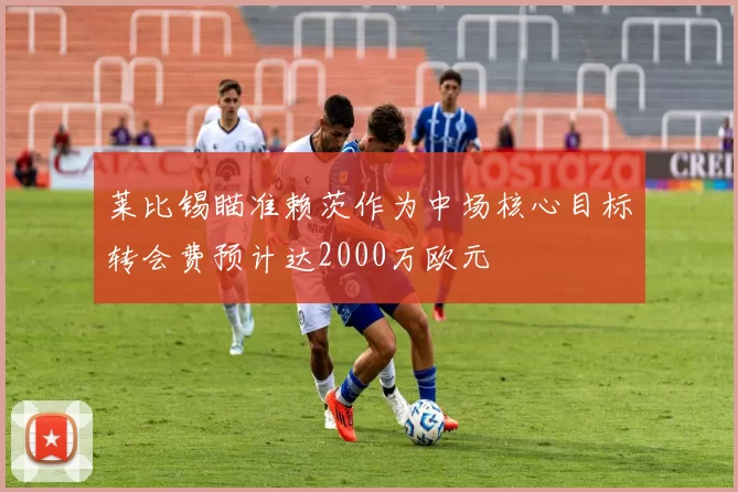 莱比锡瞄准赖茨作为中场核心目标转会费预计达2000万欧元