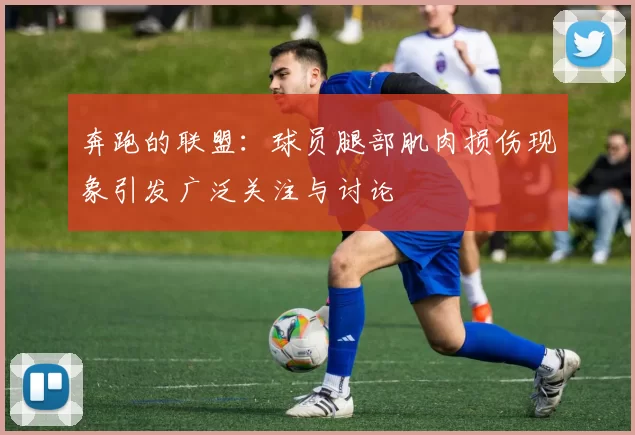 奔跑的联盟：球员腿部肌肉损伤现象引发广泛关注与讨论