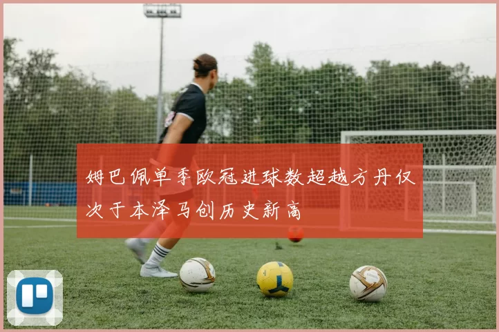 姆巴佩单季欧冠进球数超越方丹仅次于本泽马创历史新高
