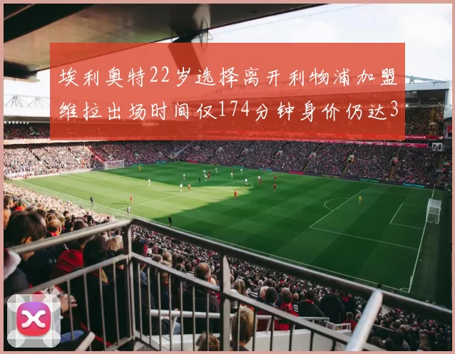 埃利奥特22岁选择离开利物浦加盟维拉出场时间仅174分钟身价仍达3500万