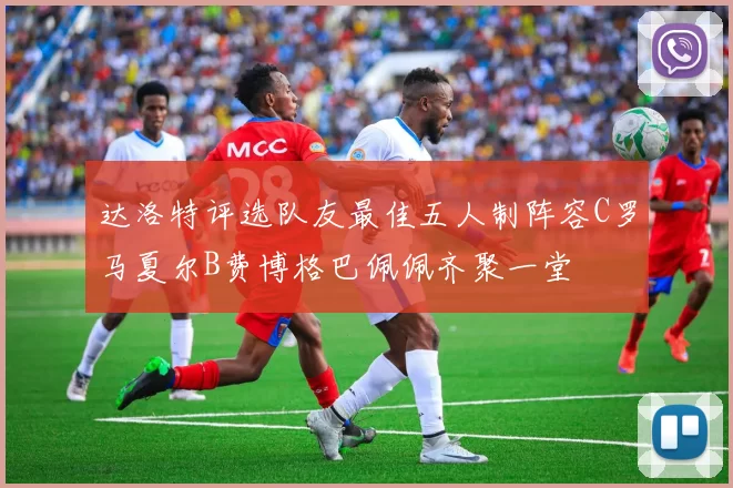 达洛特评选队友最佳五人制阵容C罗马夏尔B费博格巴佩佩齐聚一堂