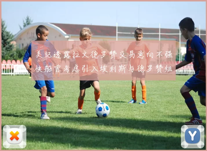 美记透露拉文德罗赞交易意向不强快船曾考虑引入埃利斯与德罗赞组合