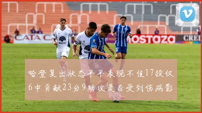 哈登复出状态平平表现不佳17投仅6中贡献23分9助攻是否受到伤病影响