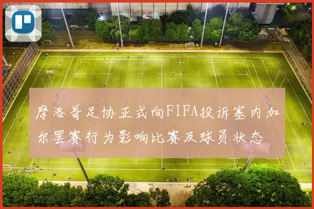 摩洛哥足协正式向FIFA投诉塞内加尔罢赛行为影响比赛及球员状态