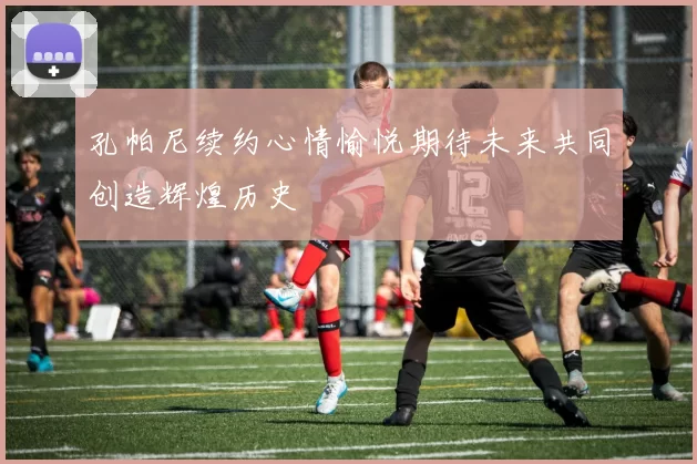 孔帕尼续约心情愉悦期待未来共同创造辉煌历史