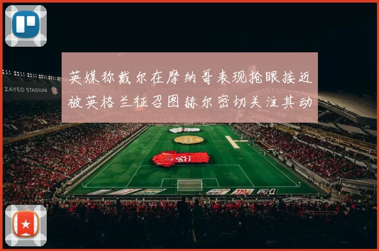 英媒称戴尔在摩纳哥表现抢眼接近被英格兰征召图赫尔密切关注其动态