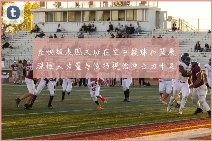 怪物级表现文班在空中接球扣篮展现惊人力量与技巧视觉冲击力十足