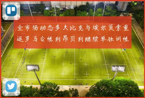 全市场动态多夫比克与埃尔莫索重返罗马合练利昂贝利继续单独训练状态观察