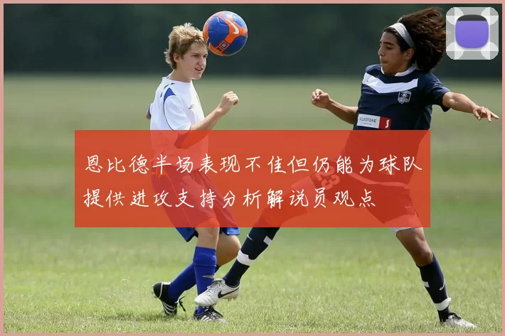 恩比德半场表现不佳但仍能为球队提供进攻支持分析解说员观点