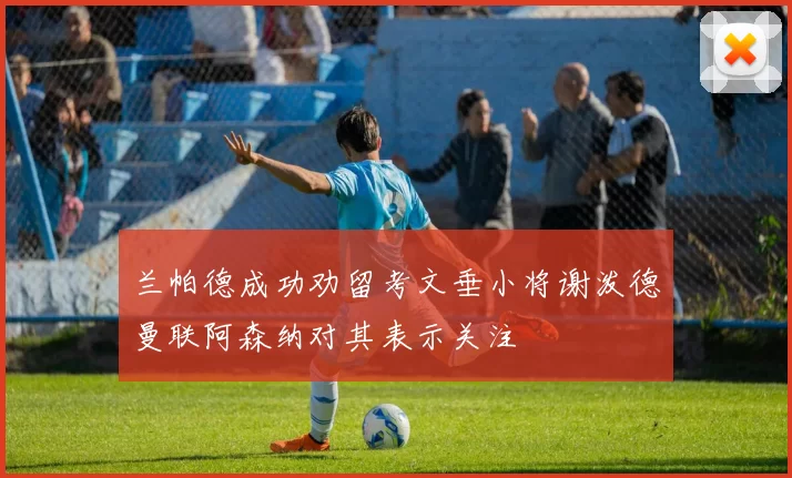 兰帕德成功劝留考文垂小将谢泼德曼联阿森纳对其表示关注